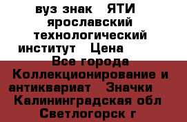 1.1) вуз знак : ЯТИ - ярославский технологический институт › Цена ­ 389 - Все города Коллекционирование и антиквариат » Значки   . Калининградская обл.,Светлогорск г.